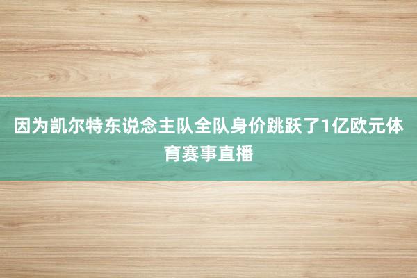 因为凯尔特东说念主队全队身价跳跃了1亿欧元体育赛事直播
