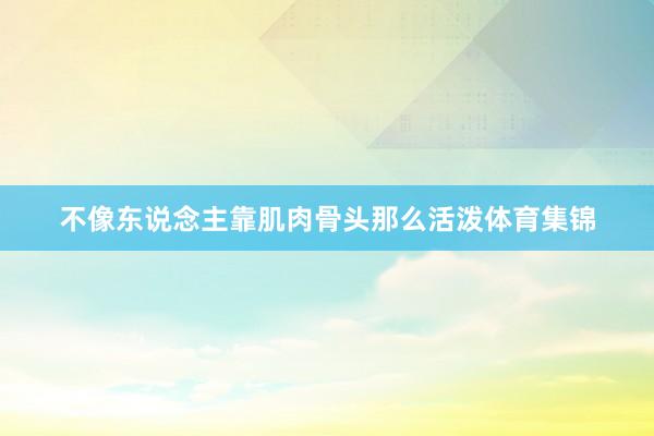不像东说念主靠肌肉骨头那么活泼体育集锦