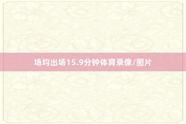 场均出场15.9分钟体育录像/图片