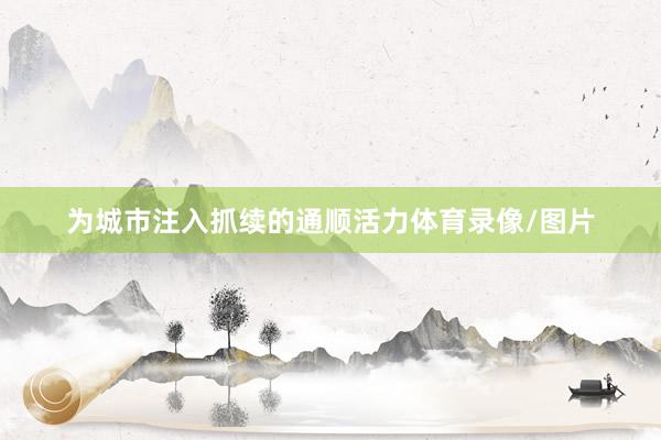 为城市注入抓续的通顺活力体育录像/图片