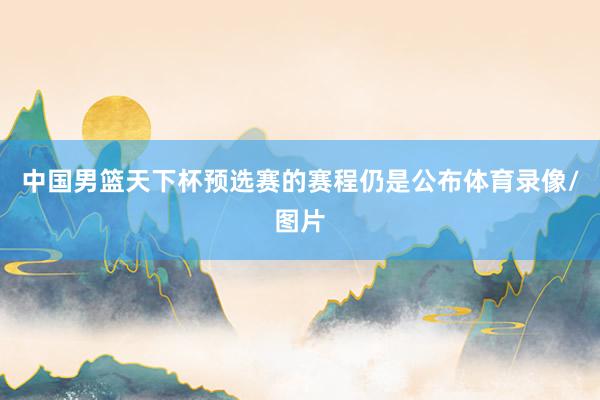 中国男篮天下杯预选赛的赛程仍是公布体育录像/图片