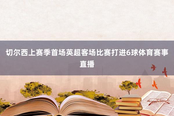 切尔西上赛季首场英超客场比赛打进6球体育赛事直播