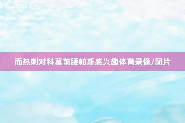 而热刺对科莫前腰帕斯感兴趣体育录像/图片