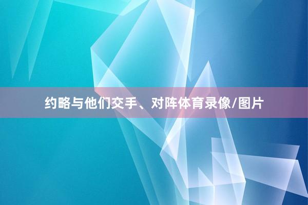 约略与他们交手、对阵体育录像/图片