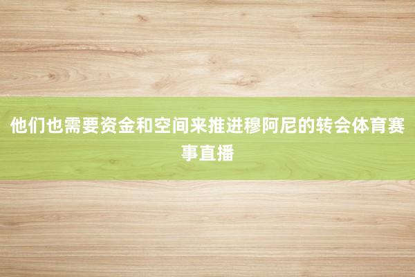 他们也需要资金和空间来推进穆阿尼的转会体育赛事直播
