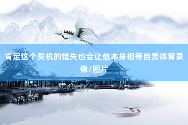 肯定这个契机的错失也会让他本身相等自责体育录像/图片