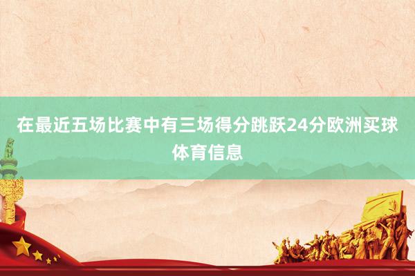 在最近五场比赛中有三场得分跳跃24分欧洲买球体育信息