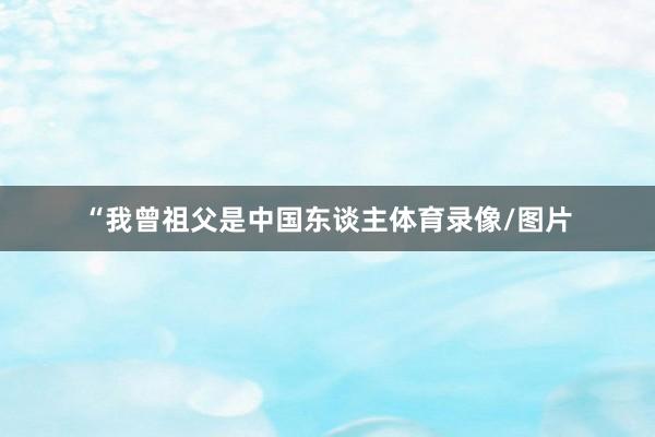 “我曾祖父是中国东谈主体育录像/图片