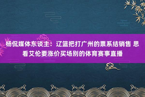 杨侃媒体东谈主：辽篮把打广州的票系结销售 思看艾伦要涨价买场别的体育赛事直播