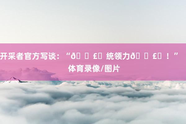 开采者官方写谈：“🗣️统领力🗣️！”    体育录像/图片