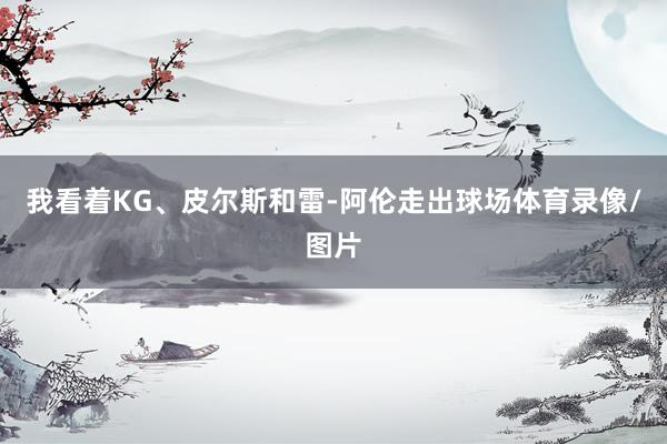 我看着KG、皮尔斯和雷-阿伦走出球场体育录像/图片