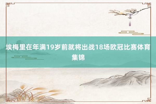 埃梅里在年满19岁前就将出战18场欧冠比赛体育集锦