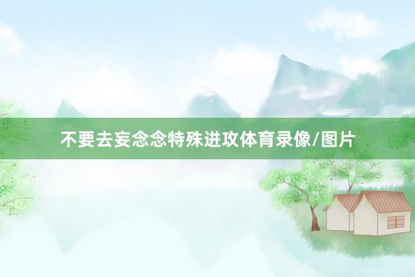 不要去妄念念特殊进攻体育录像/图片