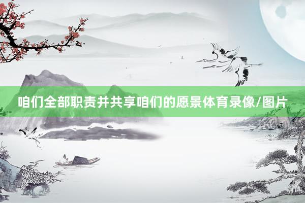 咱们全部职责并共享咱们的愿景体育录像/图片