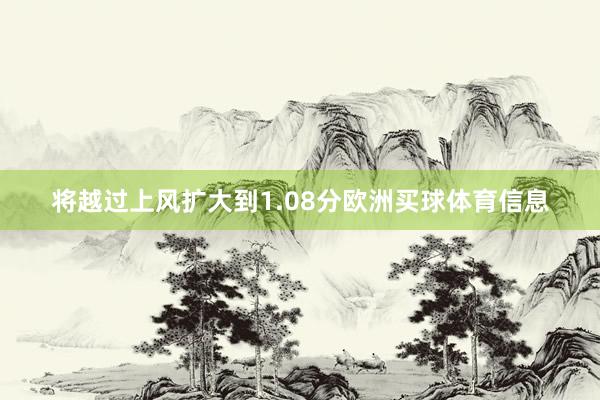 将越过上风扩大到1.08分欧洲买球体育信息