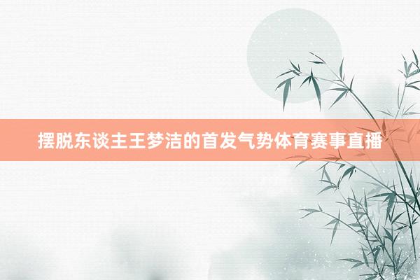 摆脱东谈主王梦洁的首发气势体育赛事直播