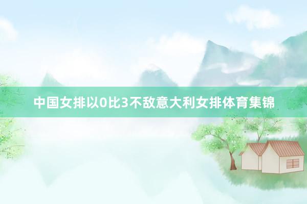 中国女排以0比3不敌意大利女排体育集锦