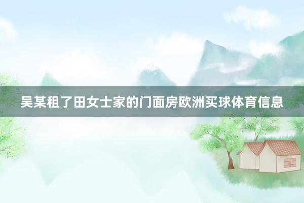 吴某租了田女士家的门面房欧洲买球体育信息