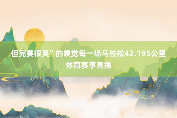 但完赛很爽”的嗅觉　　每一场马拉松42.195公里体育赛事直播