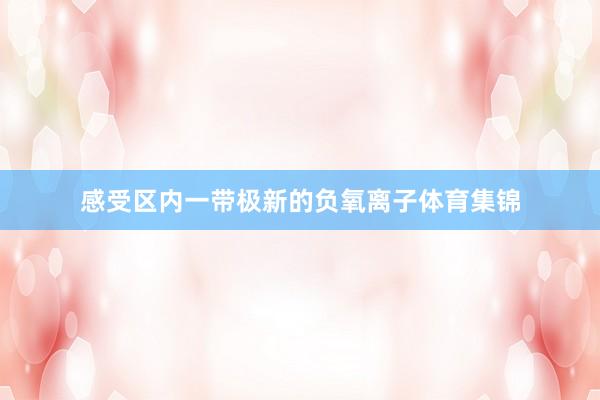 感受区内一带极新的负氧离子体育集锦
