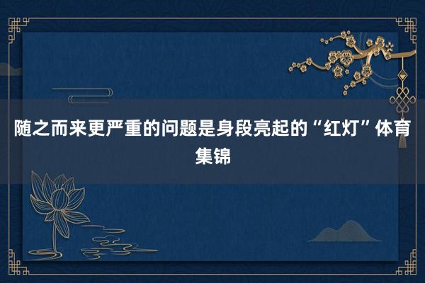 随之而来更严重的问题是身段亮起的“红灯”体育集锦