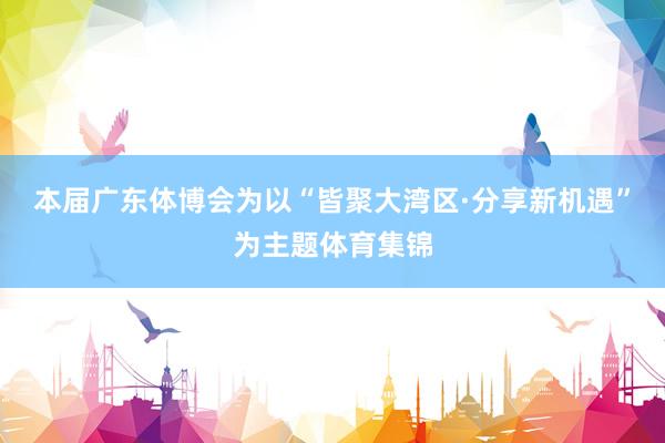 本届广东体博会为以“皆聚大湾区·分享新机遇”为主题体育集锦