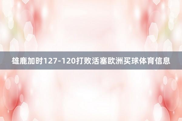 雄鹿加时127-120打败活塞欧洲买球体育信息