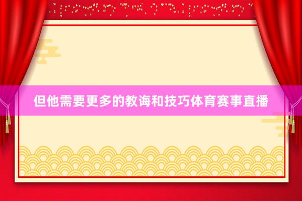 但他需要更多的教诲和技巧体育赛事直播