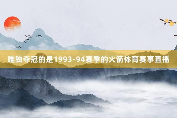 唯独夺冠的是1993-94赛季的火箭体育赛事直播