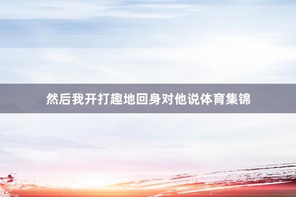 然后我开打趣地回身对他说体育集锦