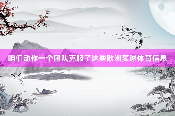 咱们动作一个团队克服了这些欧洲买球体育信息
