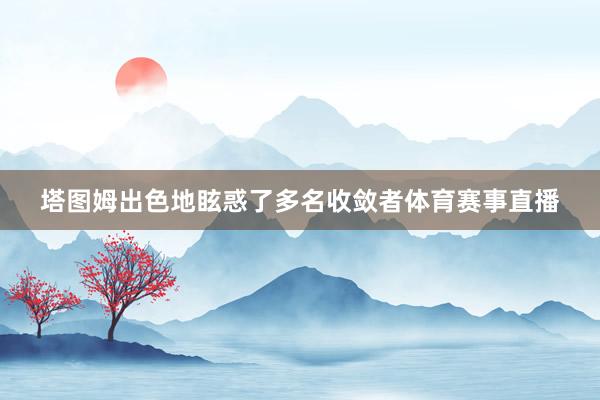 塔图姆出色地眩惑了多名收敛者体育赛事直播