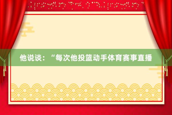 他说谈：“每次他投篮动手体育赛事直播