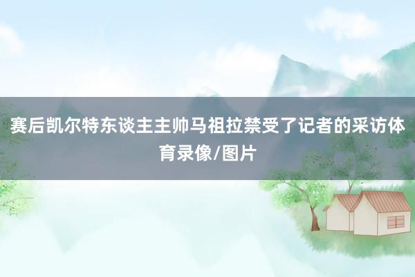 赛后凯尔特东谈主主帅马祖拉禁受了记者的采访体育录像/图片