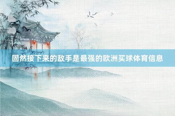 固然接下来的敌手是最强的欧洲买球体育信息