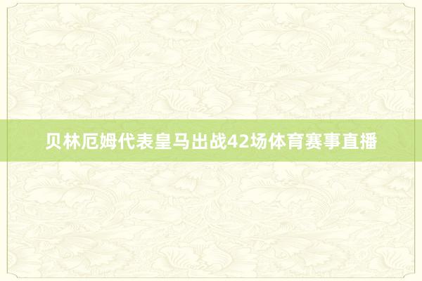 贝林厄姆代表皇马出战42场体育赛事直播