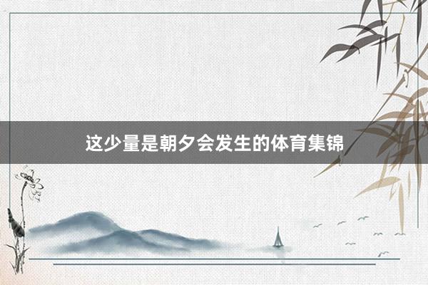 这少量是朝夕会发生的体育集锦