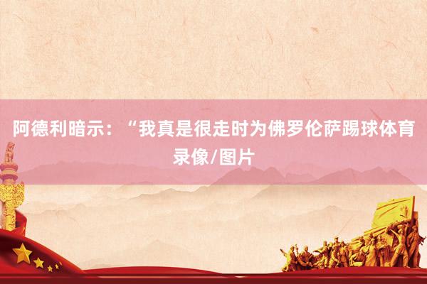 阿德利暗示：“我真是很走时为佛罗伦萨踢球体育录像/图片