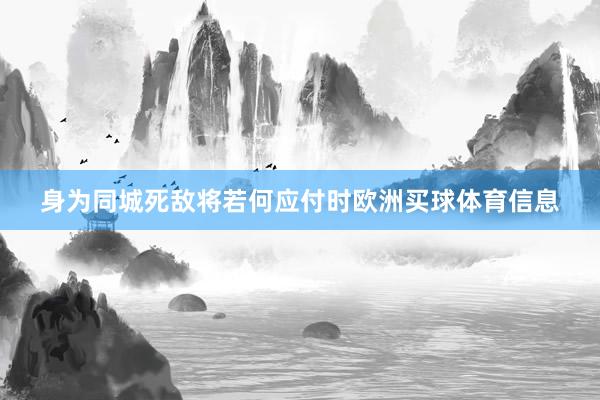 身为同城死敌将若何应付时欧洲买球体育信息