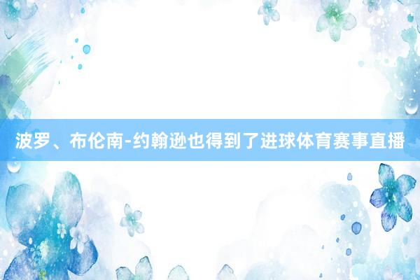 波罗、布伦南-约翰逊也得到了进球体育赛事直播
