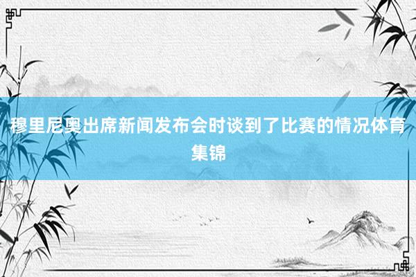 穆里尼奥出席新闻发布会时谈到了比赛的情况体育集锦