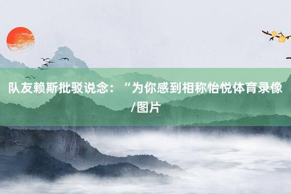 队友赖斯批驳说念：“为你感到相称怡悦体育录像/图片