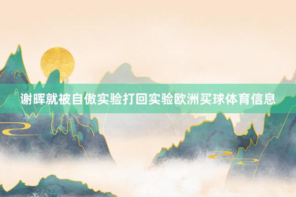 谢晖就被自傲实验打回实验欧洲买球体育信息