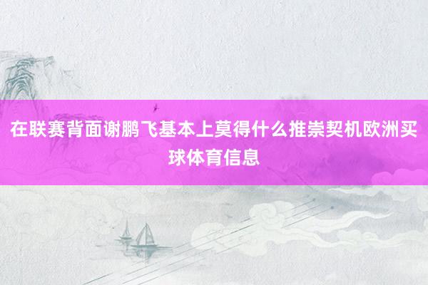 在联赛背面谢鹏飞基本上莫得什么推崇契机欧洲买球体育信息