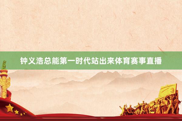 钟义浩总能第一时代站出来体育赛事直播