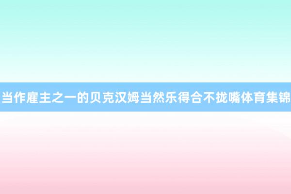 当作雇主之一的贝克汉姆当然乐得合不拢嘴体育集锦