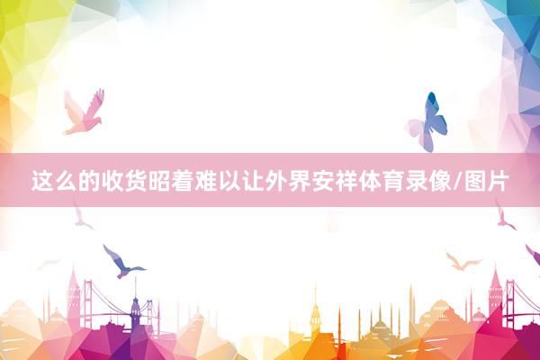 这么的收货昭着难以让外界安祥体育录像/图片