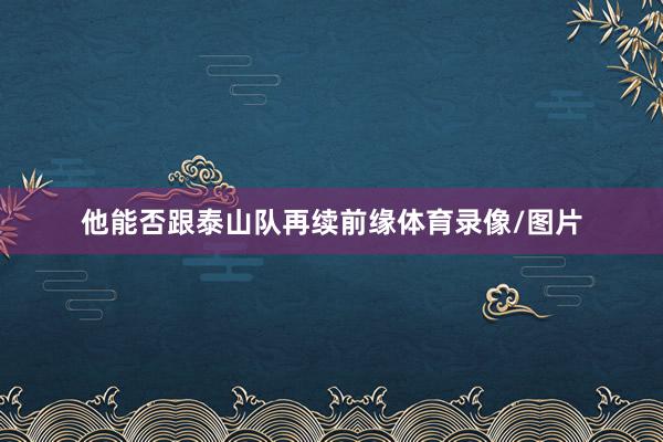 他能否跟泰山队再续前缘体育录像/图片