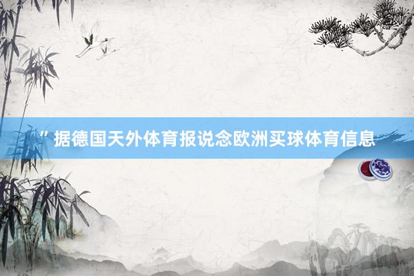 ”据德国天外体育报说念欧洲买球体育信息