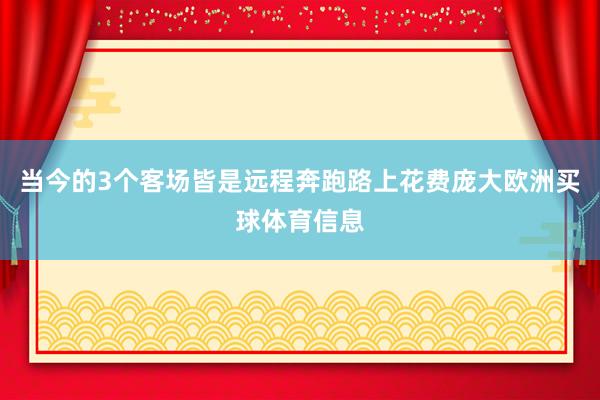 当今的3个客场皆是远程奔跑路上花费庞大欧洲买球体育信息